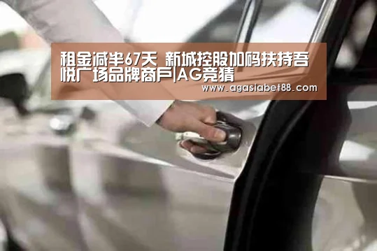 租金减半67天 新城控股加码扶持吾悦广场品牌商户|AG竞猜(图1) AG滚球